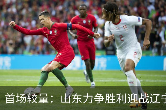 首场较量：山东力争胜利迎战辽宁，王岚嵚与克里斯重返旧主对阵